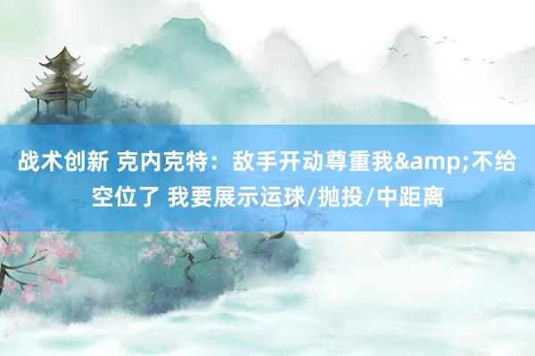 战术创新 克内克特：敌手开动尊重我&不给空位了 我要展示运球/抛投/中距离