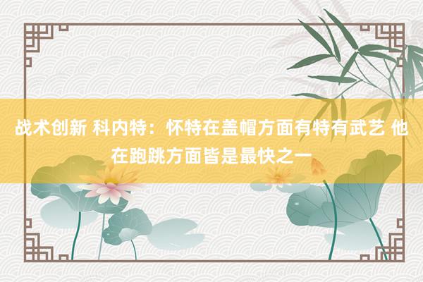 战术创新 科内特：怀特在盖帽方面有特有武艺 他在跑跳方面皆是最快之一