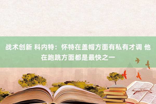 战术创新 科内特：怀特在盖帽方面有私有才调 他在跑跳方面都是最快之一