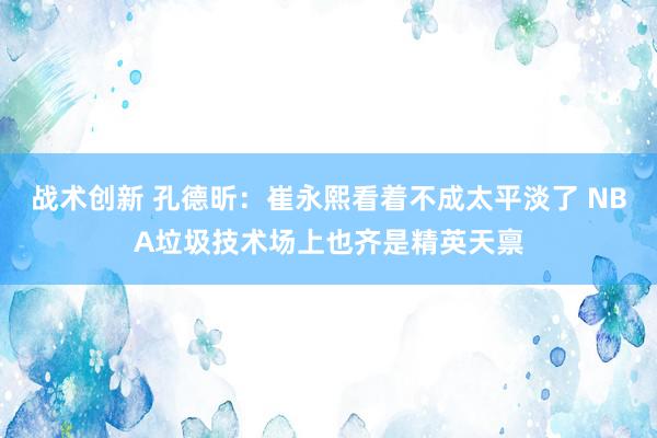 战术创新 孔德昕：崔永熙看着不成太平淡了 NBA垃圾技术场上也齐是精英天禀