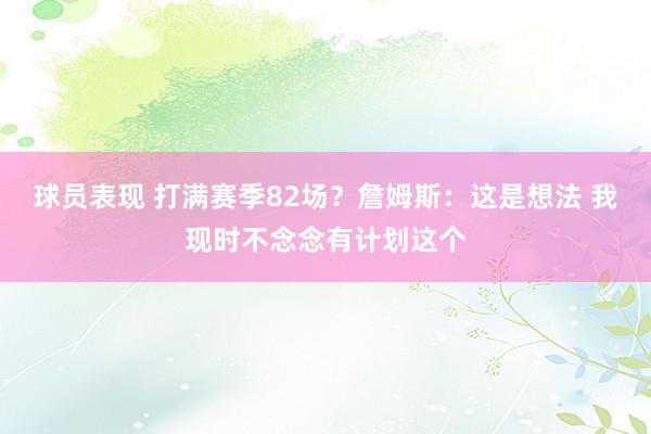 球员表现 打满赛季82场？詹姆斯：这是想法 我现时不念念有计划这个