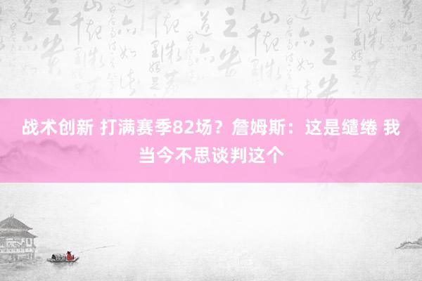 战术创新 打满赛季82场？詹姆斯：这是缱绻 我当今不思谈判这个