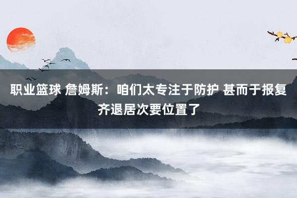 职业篮球 詹姆斯：咱们太专注于防护 甚而于报复齐退居次要位置了