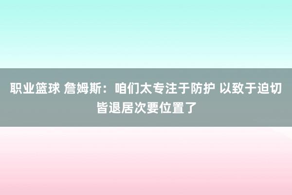 职业篮球 詹姆斯：咱们太专注于防护 以致于迫切皆退居次要位置了