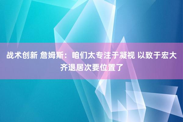 战术创新 詹姆斯：咱们太专注于凝视 以致于宏大齐退居次要位置了