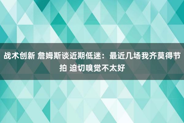 战术创新 詹姆斯谈近期低迷：最近几场我齐莫得节拍 迫切嗅觉不太好