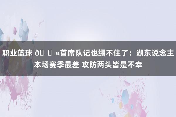 职业篮球 😫首席队记也绷不住了：湖东说念主本场赛季最差 攻防两头皆是不幸