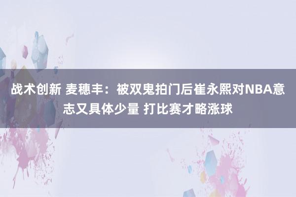 战术创新 麦穗丰：被双鬼拍门后崔永熙对NBA意志又具体少量 打比赛才略涨球