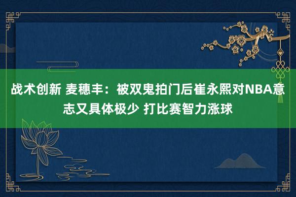 战术创新 麦穗丰：被双鬼拍门后崔永熙对NBA意志又具体极少 打比赛智力涨球