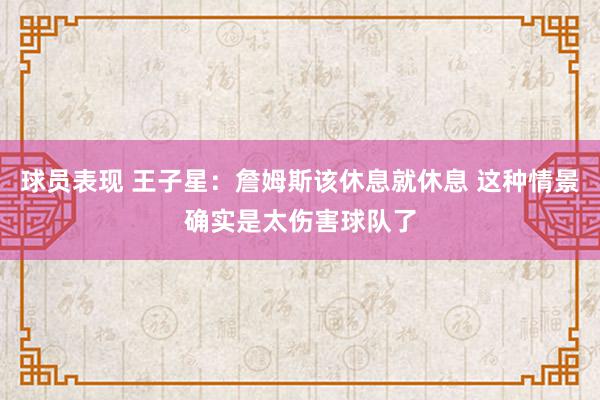 球员表现 王子星：詹姆斯该休息就休息 这种情景确实是太伤害球队了