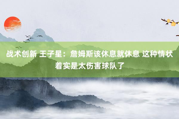 战术创新 王子星：詹姆斯该休息就休息 这种情状着实是太伤害球队了