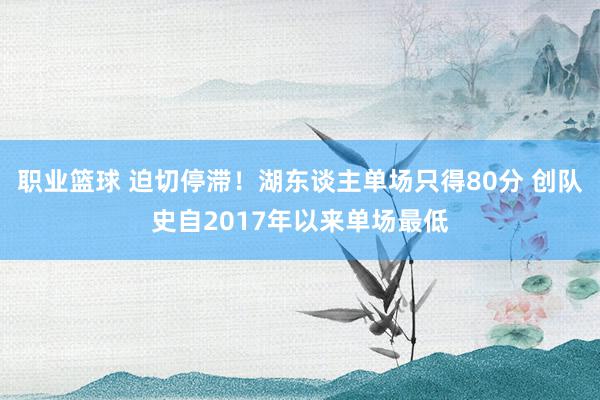 职业篮球 迫切停滞！湖东谈主单场只得80分 创队史自2017年以来单场最低