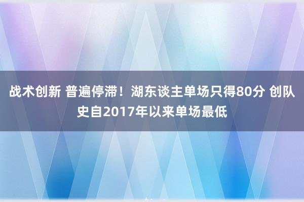 战术创新 普遍停滞！湖东谈主单场只得80分 创队史自2017年以来单场最低