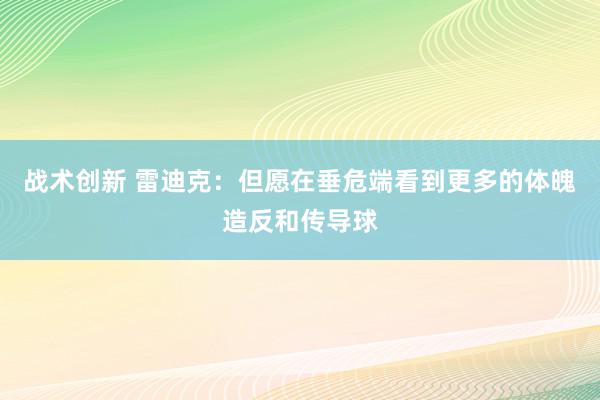 战术创新 雷迪克：但愿在垂危端看到更多的体魄造反和传导球