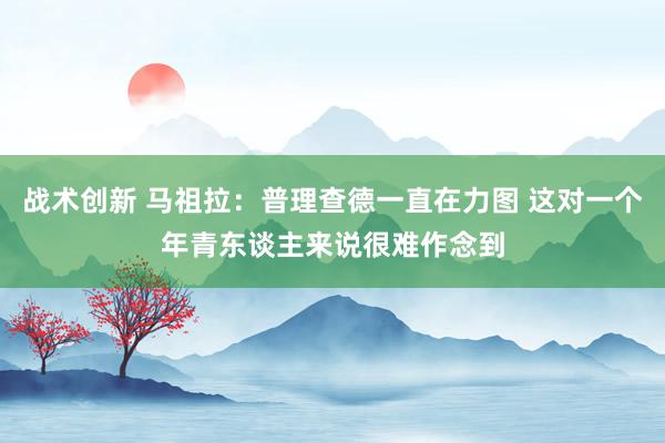 战术创新 马祖拉：普理查德一直在力图 这对一个年青东谈主来说很难作念到