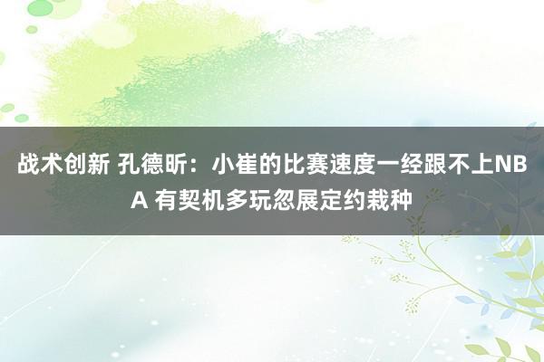 战术创新 孔德昕：小崔的比赛速度一经跟不上NBA 有契机多玩忽展定约栽种