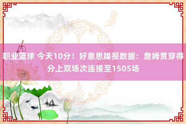 职业篮球 今天10分！好意思媒报数据：詹姆贯穿得分上双场次连接至1505场