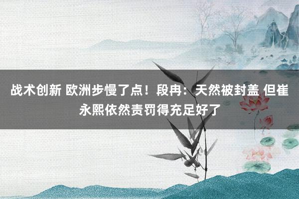 战术创新 欧洲步慢了点！段冉：天然被封盖 但崔永熙依然责罚得充足好了