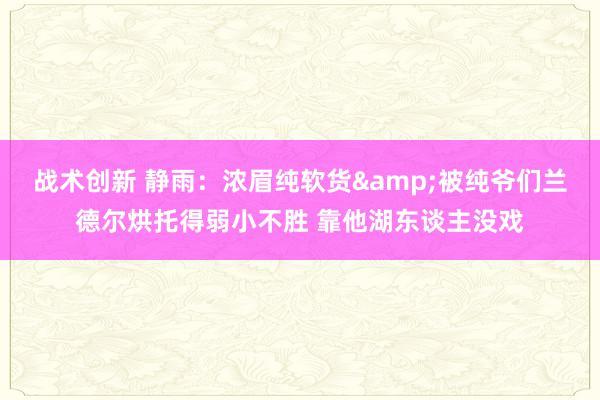 战术创新 静雨：浓眉纯软货&被纯爷们兰德尔烘托得弱小不胜 靠他湖东谈主没戏