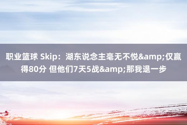 职业篮球 Skip：湖东说念主毫无不悦&仅赢得80分 但他们7天5战&那我退一步