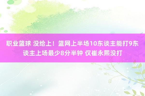 职业篮球 没给上！篮网上半场10东谈主能打9东谈主上场最少8分半钟 仅崔永熙没打