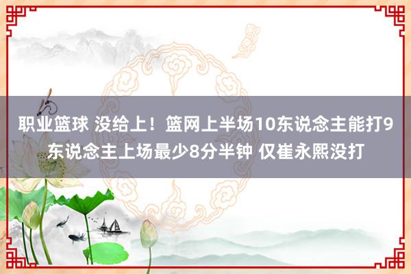 职业篮球 没给上！篮网上半场10东说念主能打9东说念主上场最少8分半钟 仅崔永熙没打