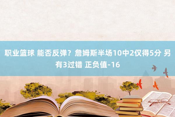 职业篮球 能否反弹？詹姆斯半场10中2仅得5分 另有3过错 正负值-16