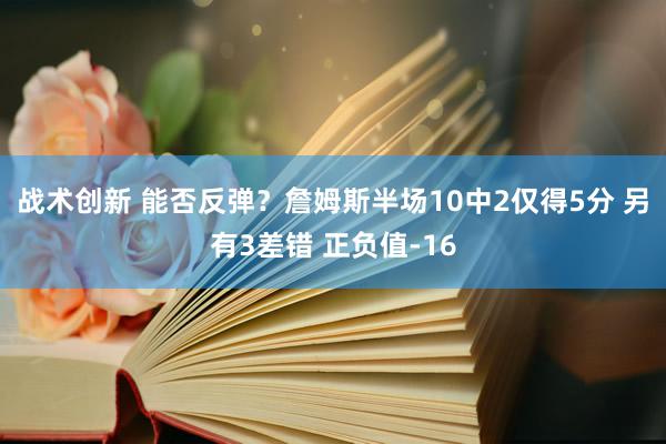 战术创新 能否反弹？詹姆斯半场10中2仅得5分 另有3差错 正负值-16