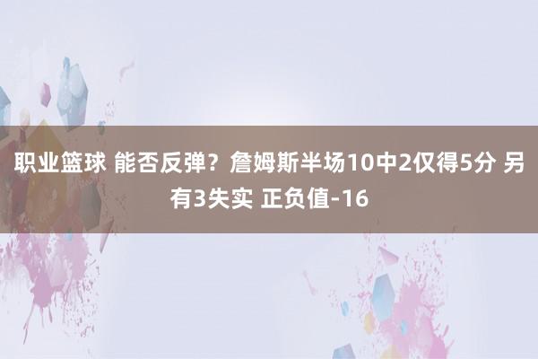 职业篮球 能否反弹？詹姆斯半场10中2仅得5分 另有3失实 正负值-16