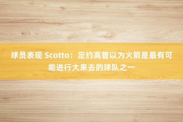 球员表现 Scotto：定约高管以为火箭是最有可能进行大来去的球队之一