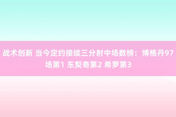 战术创新 当今定约接续三分射中场数榜：博格丹97场第1 东契奇第2 希罗第3