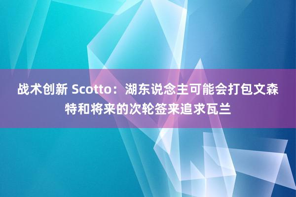 战术创新 Scotto：湖东说念主可能会打包文森特和将来的次轮签来追求瓦兰