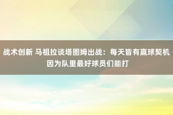 战术创新 马祖拉谈塔图姆出战：每天皆有赢球契机 因为队里最好球员们能打