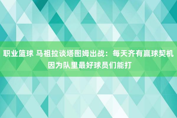 职业篮球 马祖拉谈塔图姆出战：每天齐有赢球契机 因为队里最好球员们能打