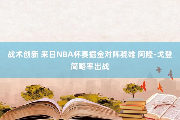 战术创新 来日NBA杯赛掘金对阵骁雄 阿隆-戈登简略率出战