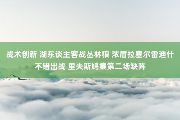 战术创新 湖东谈主客战丛林狼 浓眉拉塞尔雷迪什不错出战 里夫斯鸠集第二场缺阵