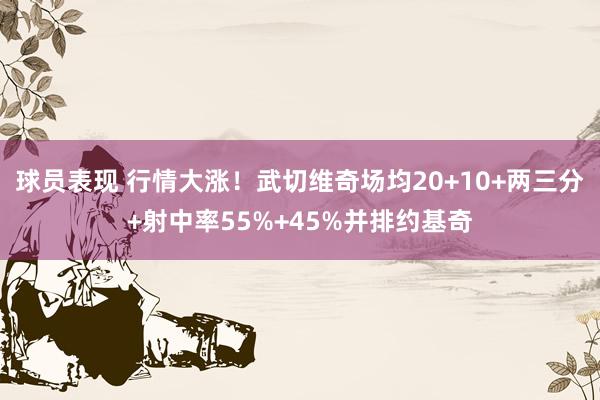 球员表现 行情大涨！武切维奇场均20+10+两三分+射中率55%+45%并排约基奇