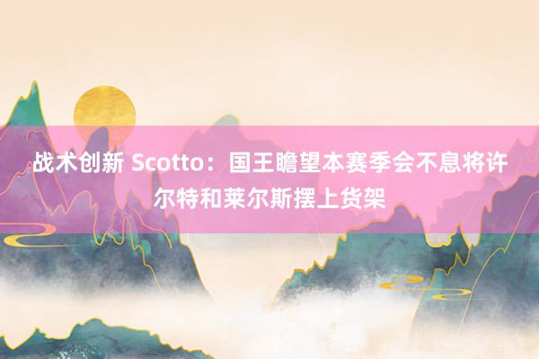 战术创新 Scotto：国王瞻望本赛季会不息将许尔特和莱尔斯摆上货架