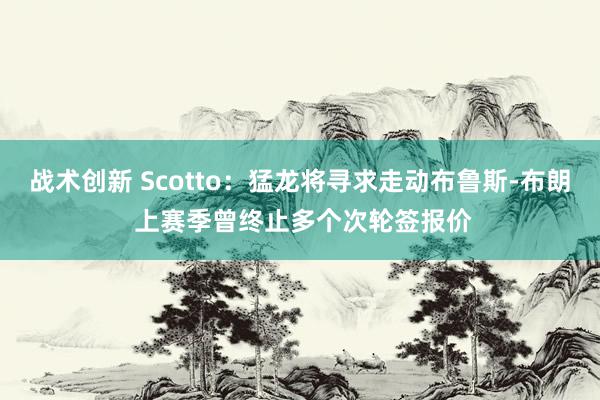 战术创新 Scotto：猛龙将寻求走动布鲁斯-布朗 上赛季曾终止多个次轮签报价