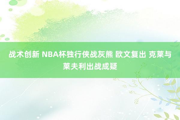 战术创新 NBA杯独行侠战灰熊 欧文复出 克莱与莱夫利出战成疑