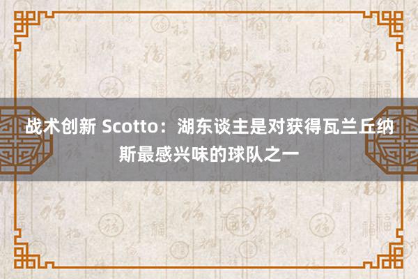 战术创新 Scotto：湖东谈主是对获得瓦兰丘纳斯最感兴味的球队之一