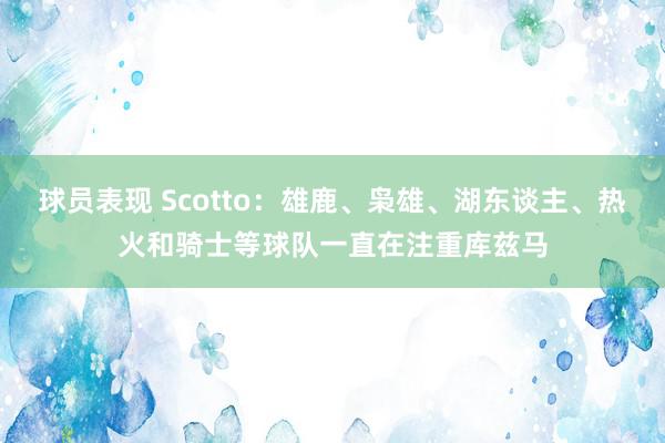 球员表现 Scotto：雄鹿、枭雄、湖东谈主、热火和骑士等球队一直在注重库兹马