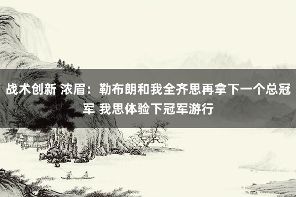 战术创新 浓眉：勒布朗和我全齐思再拿下一个总冠军 我思体验下冠军游行