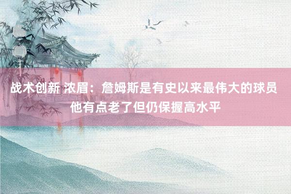 战术创新 浓眉：詹姆斯是有史以来最伟大的球员 他有点老了但仍保握高水平