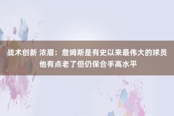 战术创新 浓眉：詹姆斯是有史以来最伟大的球员 他有点老了但仍保合手高水平