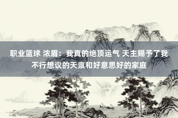 职业篮球 浓眉：我真的绝顶运气 天主赐予了我不行想议的天禀和好意思好的家庭