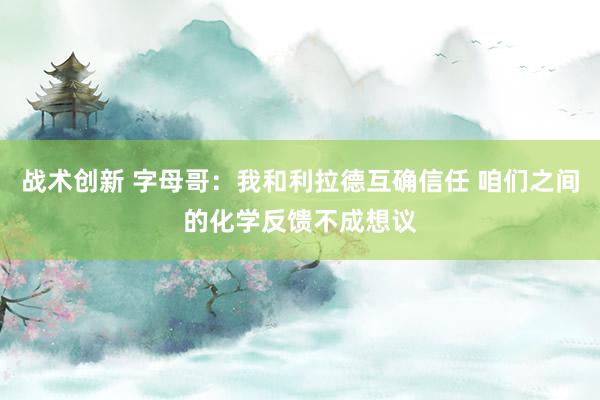 战术创新 字母哥：我和利拉德互确信任 咱们之间的化学反馈不成想议