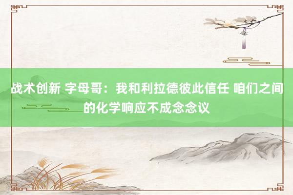 战术创新 字母哥：我和利拉德彼此信任 咱们之间的化学响应不成念念议