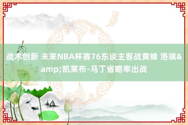 战术创新 未来NBA杯赛76东谈主客战黄蜂 洛瑞&凯莱布-马丁省略率出战