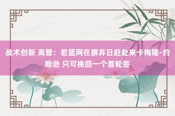 战术创新 高管：若篮网在摒弃日赶赴来卡梅隆-约翰逊 只可换回一个首轮签